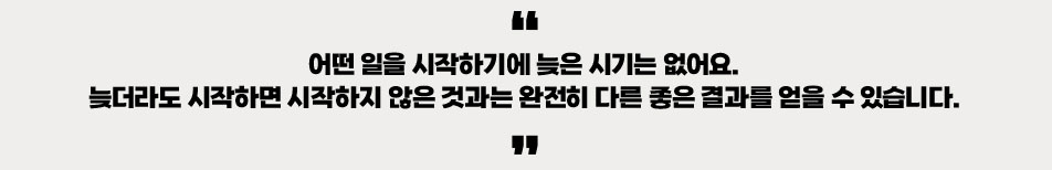 어떤 일을 시작하기에 늦은 시기는 없어요. 늦더라도 시작하면 시작하지 않은 것과는 완전히 다른 좋은 결과를 얻을 수 있습니다